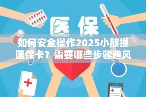 如何安全操作2025小额提医保卡？需要哪些步骤避风险？